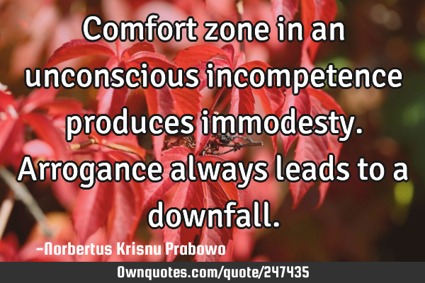 Comfort zone in an unconscious incompetence produces immodesty. Arrogance always leads to a