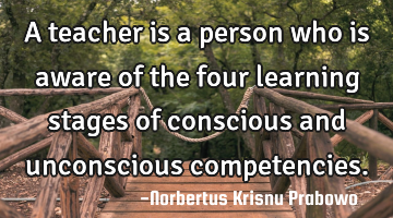 A teacher is a person who is aware of the four learning stages of conscious and unconscious