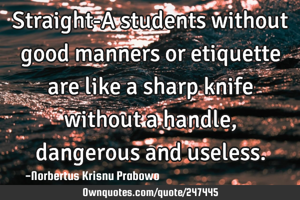 Straight-A students without good manners or etiquette are like a sharp knife without a handle,