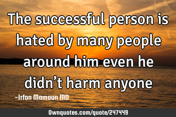 The successful person is hated by many people around him even he didn’t harm