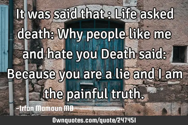 It was said that :
Life asked death: Why people like me and hate you
Death said: Because you are