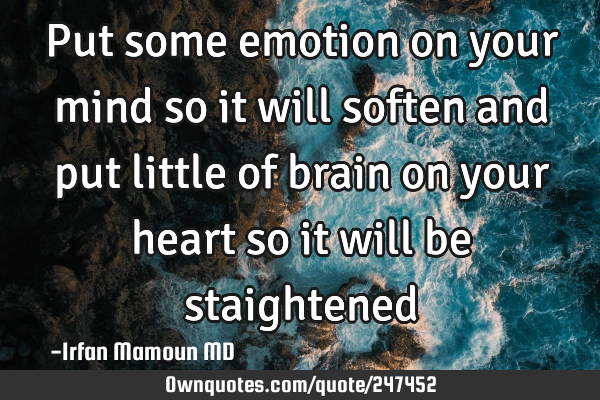 Put some emotion on your mind so it will soften and put little of brain on your heart so it will be