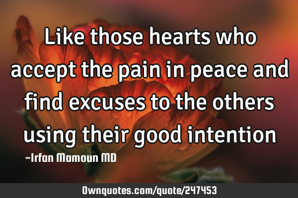Like those hearts who accept the pain in peace and find excuses to the others using their good