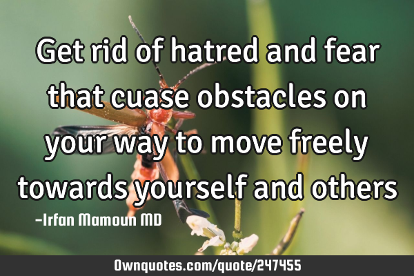 Get rid of hatred and fear that cuase obstacles on your way to move freely towards yourself and