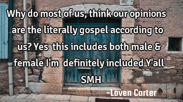 Why do most of us, think our opinions are the literally gospel according to us? Yes  this includes