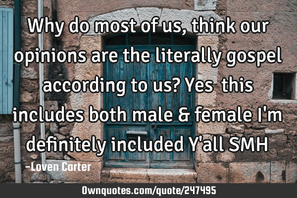 Why do most of us, think our opinions are the literally gospel according to us? Yes  this includes