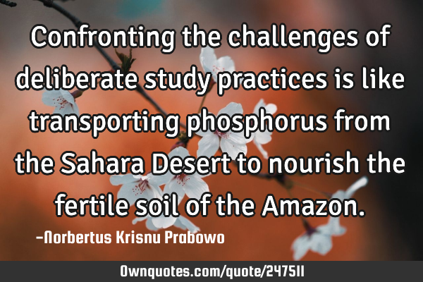 Confronting the challenges of deliberate study practices is like transporting phosphorus from the S
