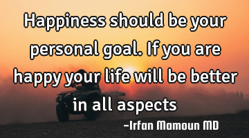 Happiness should be your personal goal. If you are happy your life will be better in all aspects