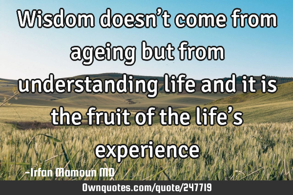 Wisdom doesn’t come from ageing
 but from understanding life and it is the fruit of the life’s