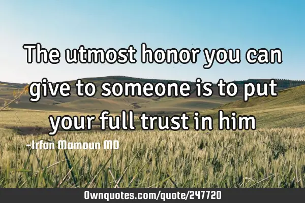The utmost honor you can give to someone is to put your full trust in