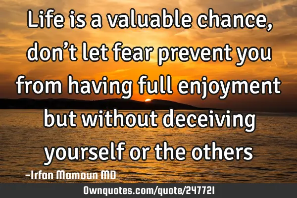 Life is a valuable chance, don’t let fear prevent you from having full enjoyment but without