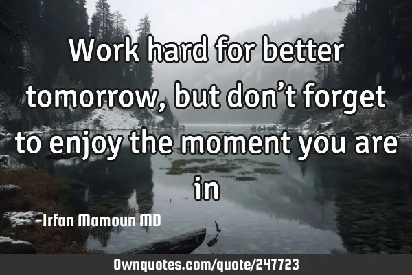 Work hard for better tomorrow, but don’t forget to enjoy the moment you are