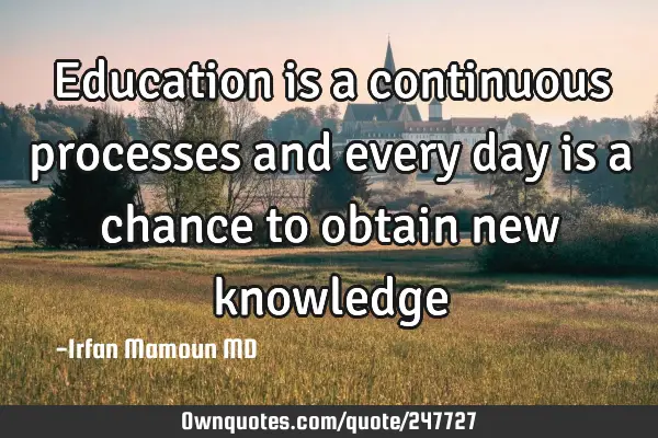 Education is a continuous processes and every day is a chance to obtain new