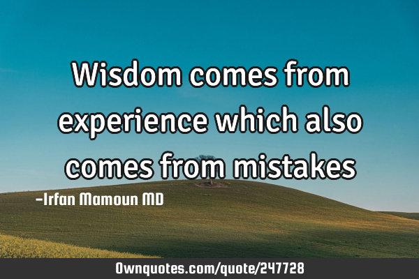 Wisdom comes from experience which also comes from