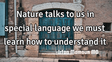 Nature talks to us in special language we must learn how to understand it