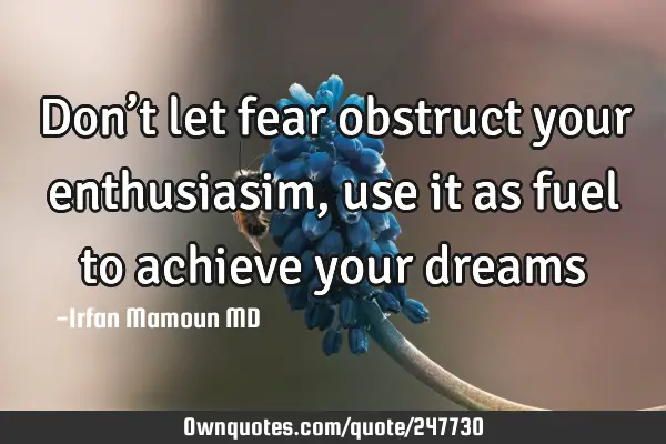 Don’t let fear obstruct your enthusiasim, use it as fuel to achieve your
