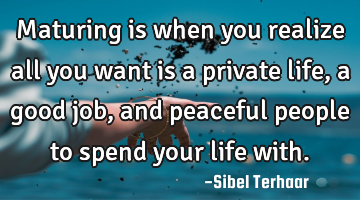 Maturing is when you realize 
all you want is a private life, 
a good job, and peaceful people 
