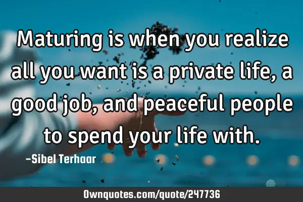 Maturing is when you realize 
all you want is a private life, 
a good job, and peaceful people 
