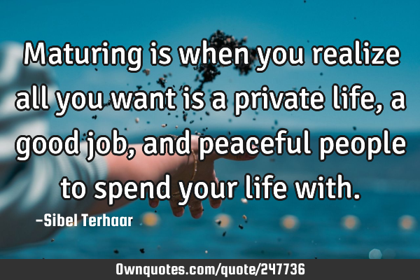 Maturing is when you realize 
all you want is a private life, 
a good job, and peaceful people 
