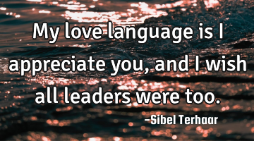 My love language is 
I appreciate you, and 
I wish all leaders were too.