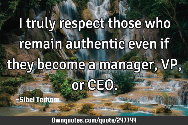 I truly respect those who remain authentic even if they become
a manager, VP, or CEO