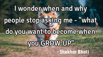 I wonder when and why people stop asking me - "what do you want to become when you GROW UP"