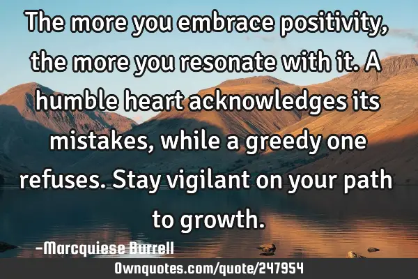 The more you embrace positivity, the more you resonate with it. A humble heart acknowledges its