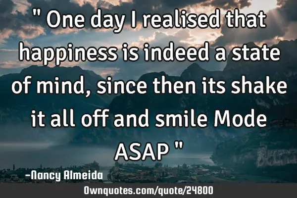 " One day I realised that happiness is indeed a state of mind, since then its shake it all off and