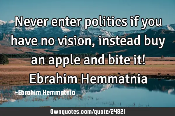 Never enter politics if you have no vision, instead buy an apple and bite it! Ebrahim H