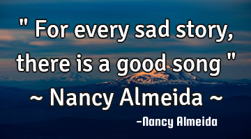 " For every sad story, there is a good song " ~ Nancy Almeida ~