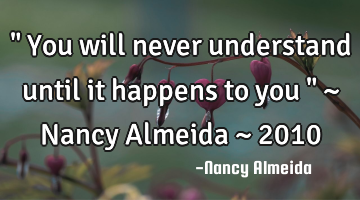 " You will never understand until it happens to you " ~ Nancy Almeida ~ 2010