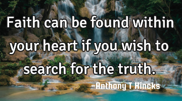 Faith can be found within your heart if you wish to search for the truth.