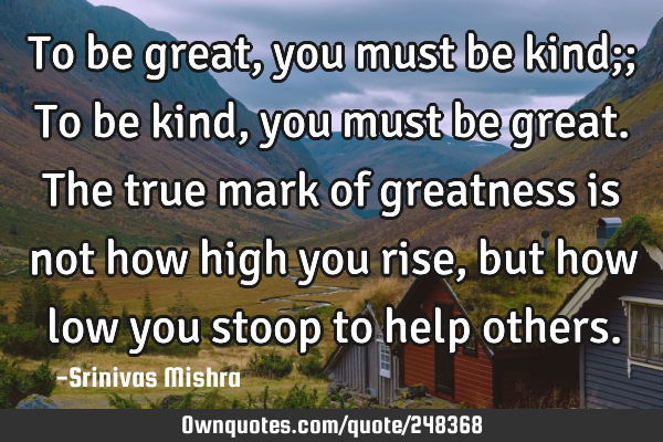 To be great, you must be kind;; To be kind, you must be great.
The true mark of greatness is not