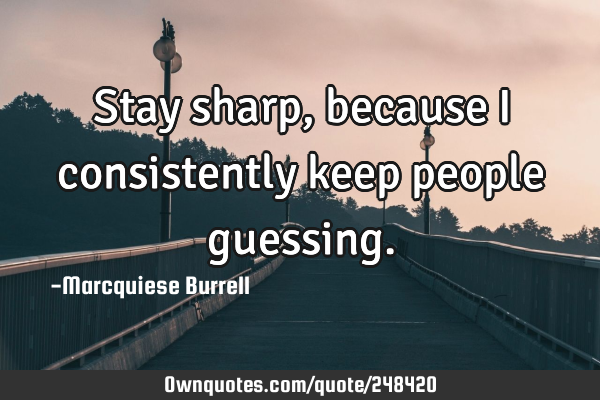 Stay sharp, because I consistently keep people