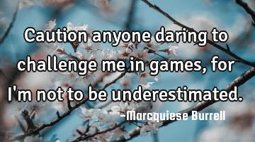 Caution anyone daring to challenge me in games, for I