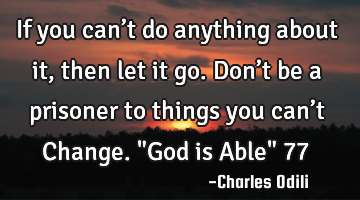 If you can’t do anything about it, then let it go. Don’t be a prisoner to things you can’t C
