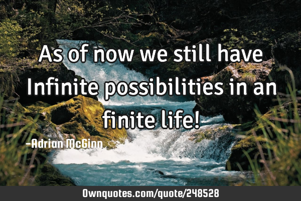 As of now we still have Infinite possibilities in an finite life!