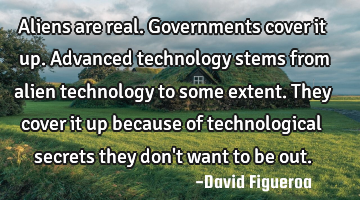 Aliens are real. Governments cover it up. Advanced technology stems from alien technology to some
