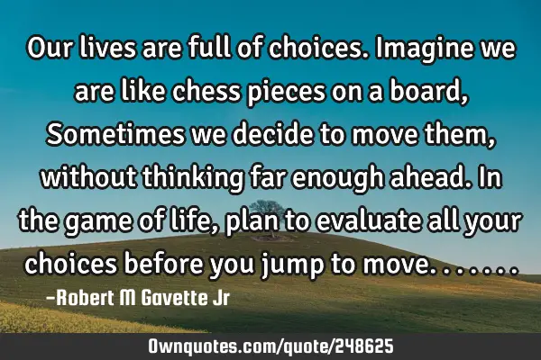 Our lives are full of choices. Imagine we are like chess pieces on a board, Sometimes we decide to