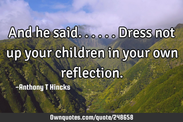 And he said...

...dress not up your children in your own