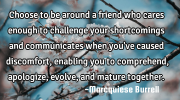 Choose to be around a friend who cares enough to challenge your shortcomings and communicates when