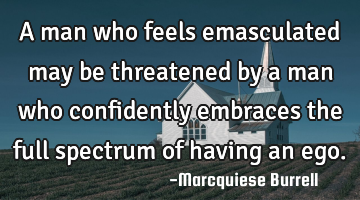 A man who feels emasculated may be threatened by a man who confidently embraces the full spectrum