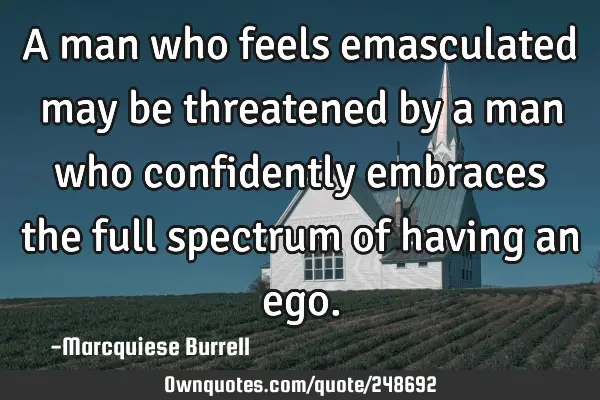 A man who feels emasculated may be threatened by a man who confidently embraces the full spectrum