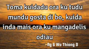 Toma kuidadu ora ku tudu mundu gosta di bo,kuida inda mais ora ku mangadelis odiau