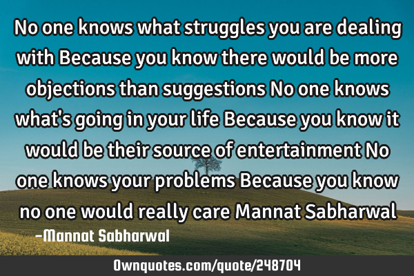 No one knows what struggles you are dealing with Because you know there would be more objections