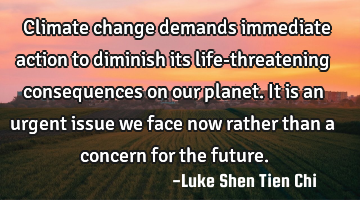 Climate change demands immediate action to diminish its life-threatening consequences on our