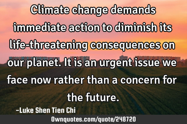 Climate change demands immediate action to diminish its life-threatening consequences on our
