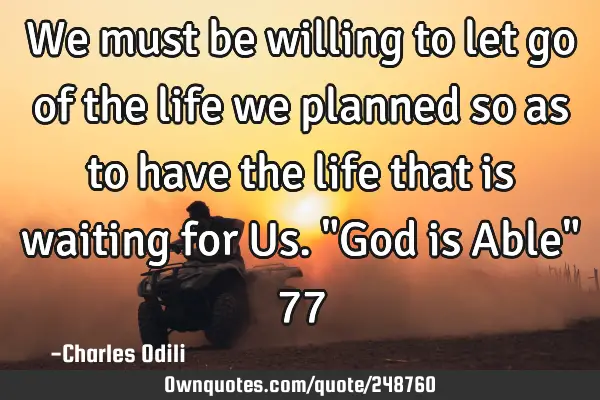 We must be willing to let go of the life we planned so as to have the life that is waiting for Us. "