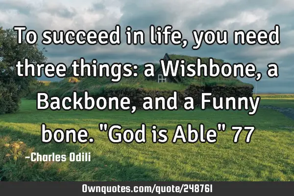 To succeed in life, you need three things: a Wishbone, a Backbone, and a Funny bone. "God is Able" 7