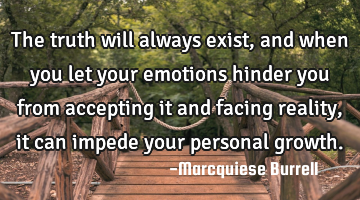 The truth will always exist, and when you let your emotions hinder you from accepting it and facing